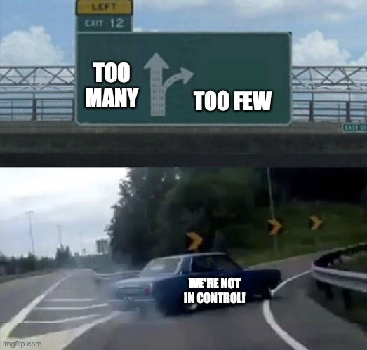 A highway meme with an overpass that has a road sign for going straight or taking the exit. There is a blue car swerving to the exit with smoke billowing out the back.
<p>Meme text on the straight arrow: "Too many"; on the curved exit arrow, "Too few"; on the car "We're not in control!"" class="wp-image-835"></figure></p>
<!-- /wp:image -->
<!-- wp:quote -->
<blockquote class=